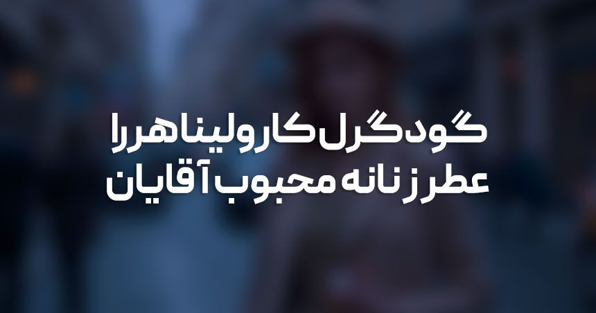 گودگرل کارولینا هررا: عطری که هر مردی مجذوب آن میشود گودگرل کارولینا هررا: عطری که هر مردی مجذوب آن میشود